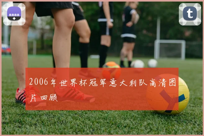 2006年世界杯冠军意大利队高清图片回顾