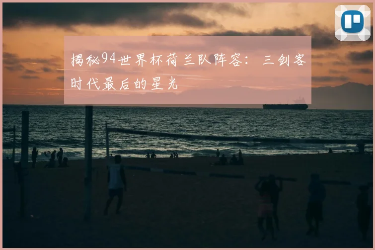 揭秘94世界杯荷兰队阵容：三剑客时代最后的星光