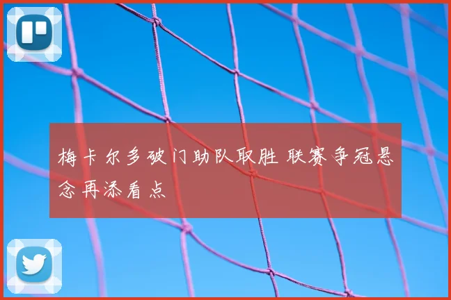 梅卡尔多破门助队取胜 联赛争冠悬念再添看点