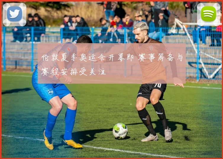 伦敦夏季奥运会开幕即 赛事筹备与赛程安排受关注