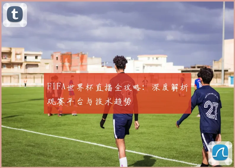 FIFA世界杯直播全攻略：深度解析观赛平台与技术趋势