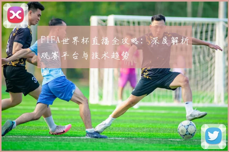 FIFA世界杯直播全攻略：深度解析观赛平台与技术趋势