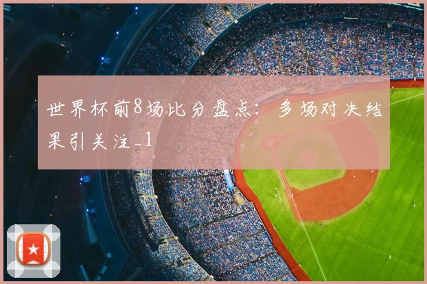 世界杯前8场比分盘点:多场对决结果引关注_1