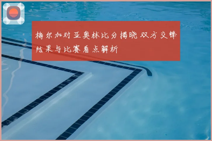 梅尔加对亚奥林比分揭晓 双方交锋结果与比赛看点解析