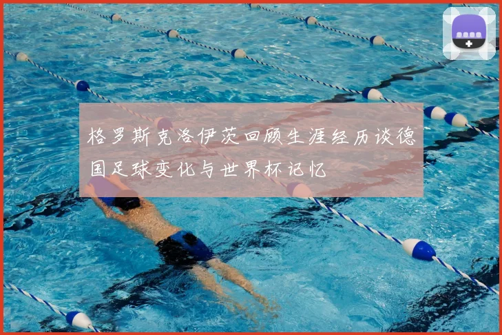 格罗斯克洛伊茨回顾生涯经历谈德国足球变化与世界杯记忆