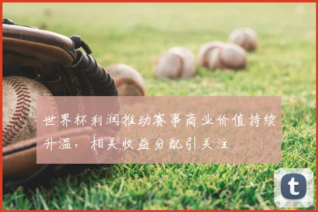 世界杯利润推动赛事商业价值持续升温，相关收益分配引关注