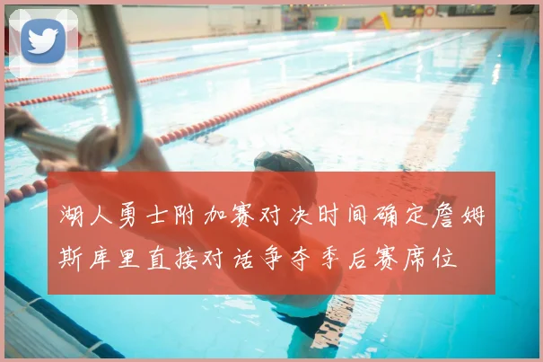 湖人勇士附加赛对决时间确定詹姆斯库里直接对话争夺季后赛席位