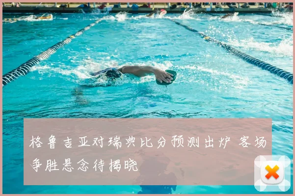 格鲁吉亚对瑞典比分预测出炉 客场争胜悬念待揭晓