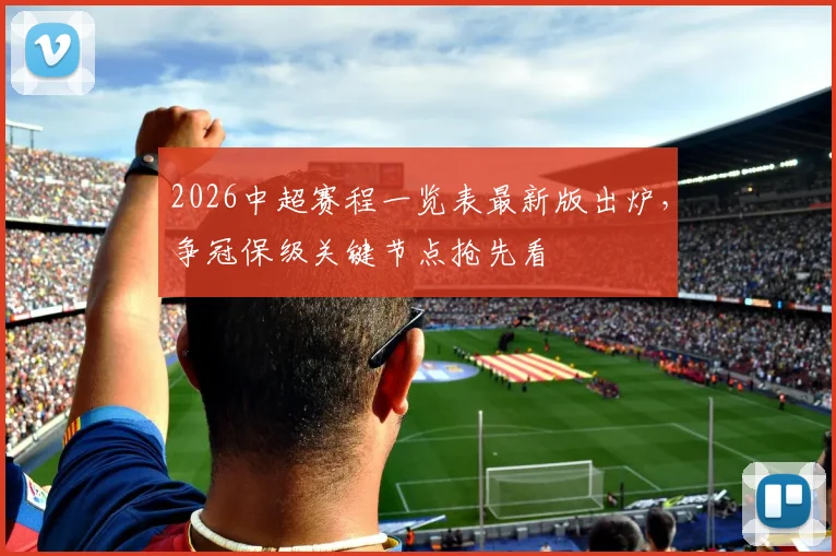2026中超赛程一览表最新版出炉，争冠保级关键节点抢先看