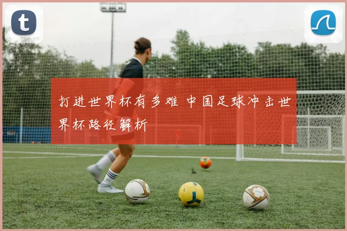 打进世界杯有多难 中国足球冲击世界杯路径解析
