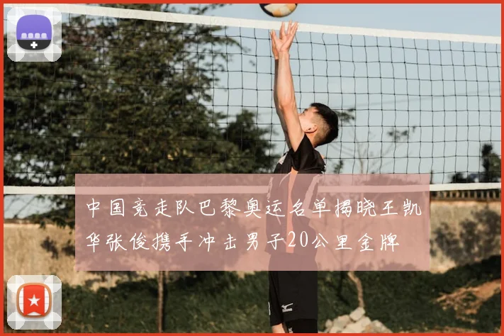 中国竞走队巴黎奥运名单揭晓王凯华张俊携手冲击男子20公里金牌