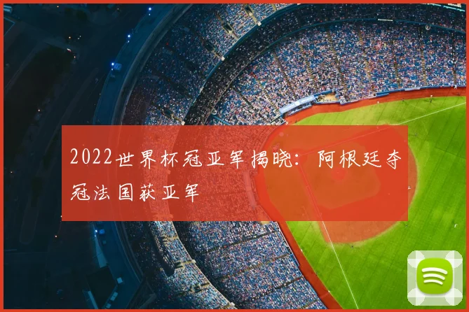 2022世界杯冠亚军揭晓：阿根廷夺冠法国获亚军