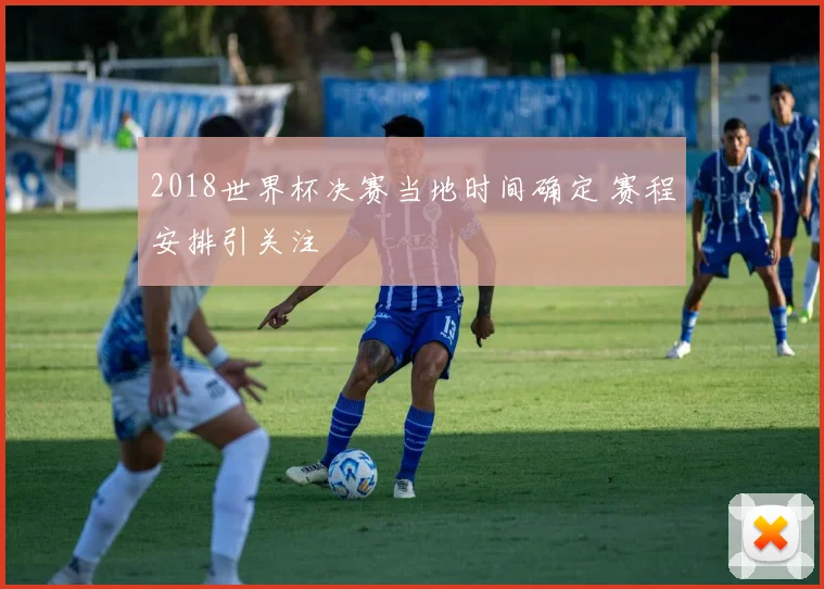 2018世界杯决赛当地时间确定 赛程安排引关注