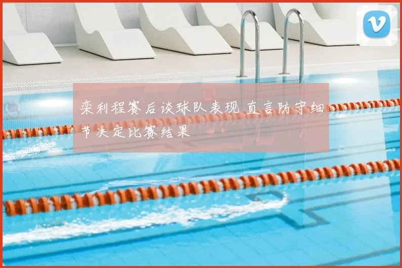 栾利程赛后谈球队表现 直言防守细节决定比赛结果
