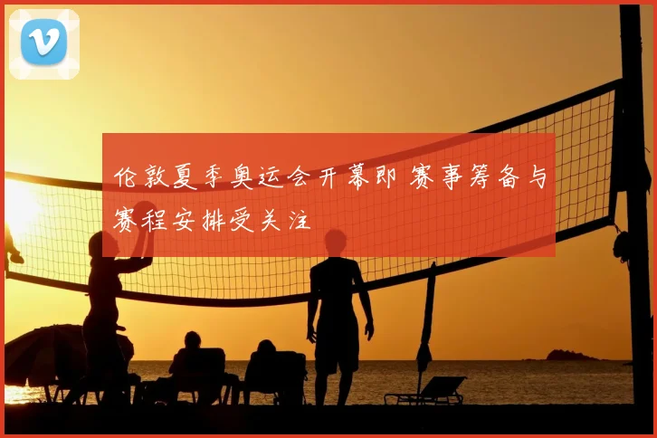 伦敦夏季奥运会开幕即 赛事筹备与赛程安排受关注