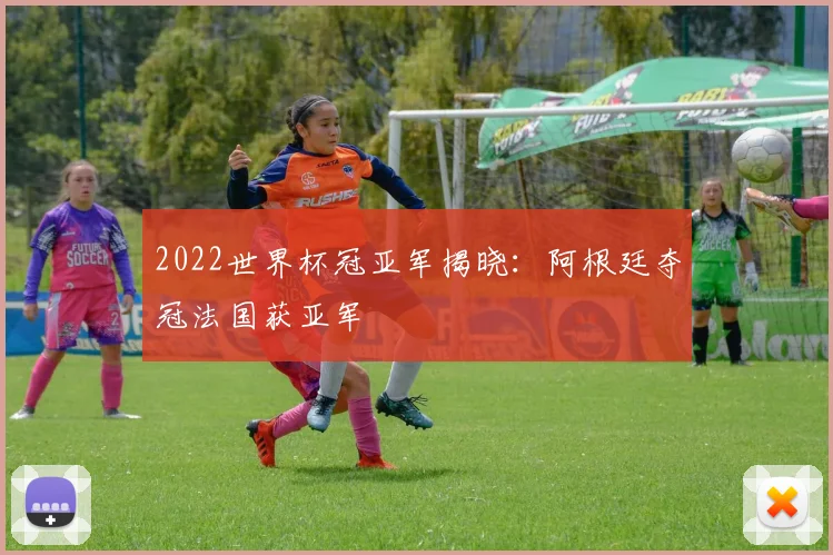 2022世界杯冠亚军揭晓:阿根廷夺冠法国获亚军