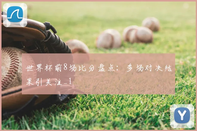 世界杯前8场比分盘点：多场对决结果引关注_1