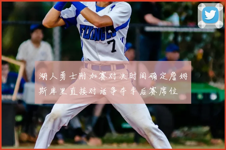 湖人勇士附加赛对决时间确定詹姆斯库里直接对话争夺季后赛席位