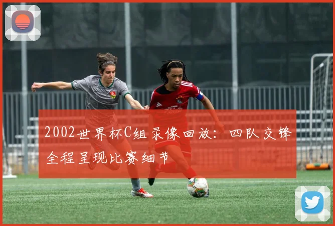 2002世界杯C组录像回放:四队交锋全程呈现比赛细节