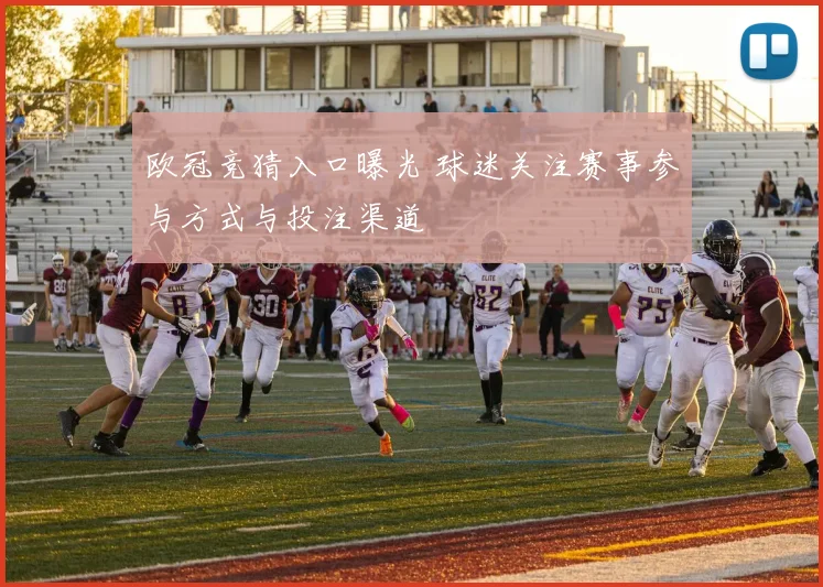 欧冠竞猜入口曝光 球迷关注赛事参与方式与投注渠道